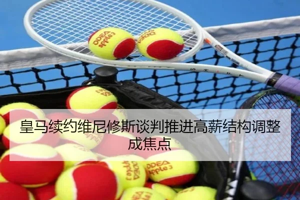 皇马续约维尼修斯谈判推进高薪结构调整成焦点